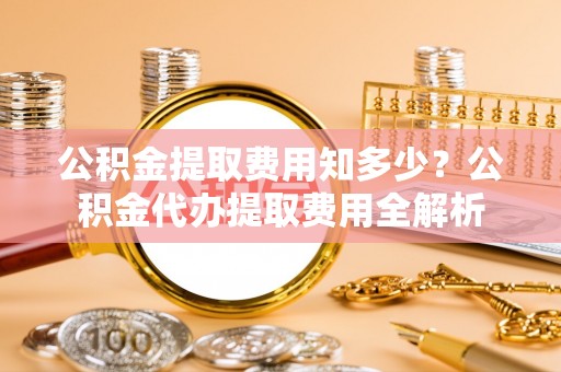 高树公积金提取费用知多少？公积金代办提取费用全解析