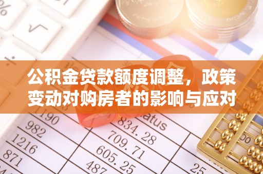高树公积金贷款额度调整，政策变动对购房者的影响与应对策略