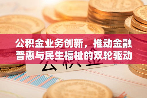 高树公积金业务创新，推动金融普惠与民生福祉的双轮驱动