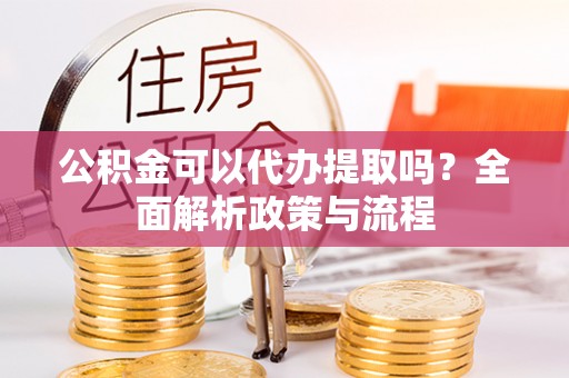 高树公积金可以代办提取吗？全面解析政策与流程