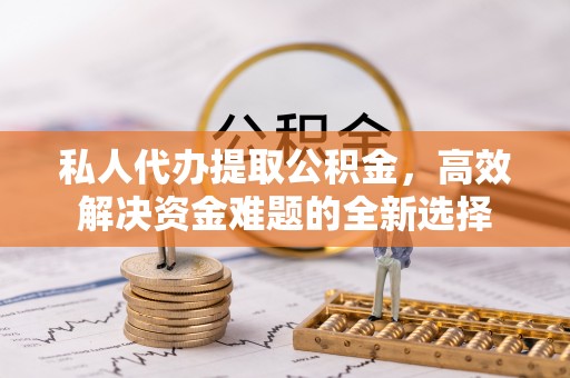 高树私人代办提取公积金，高效解决资金难题的全新选择