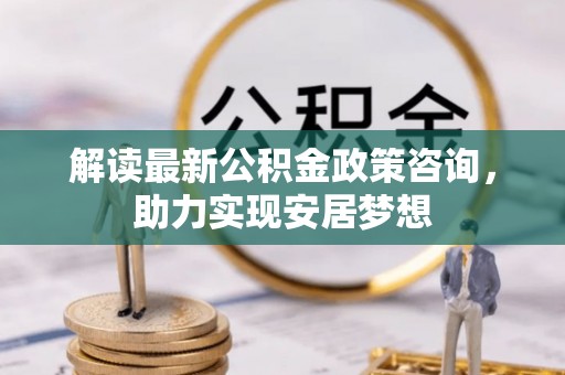 高树解读最新公积金政策咨询，助力实现安居梦想
