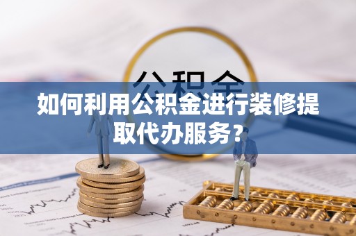 高树如何利用公积金进行装修提取代办服务？