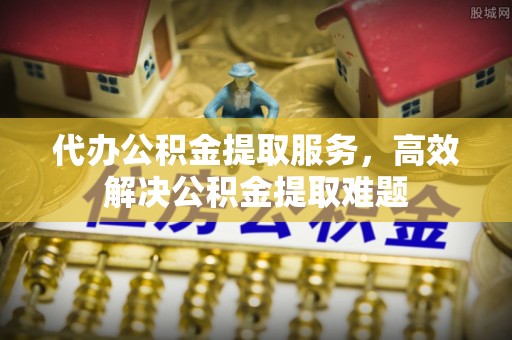 高树代办公积金提取服务，高效解决公积金提取难题