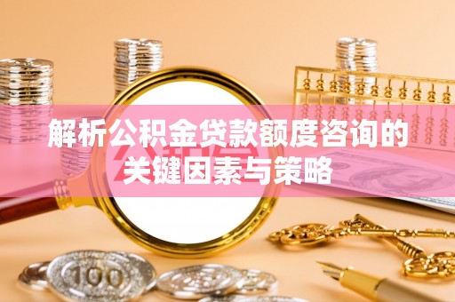 高树解析公积金贷款额度咨询的关键因素与策略