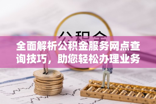 高树全面解析公积金服务网点查询技巧，助您轻松办理业务