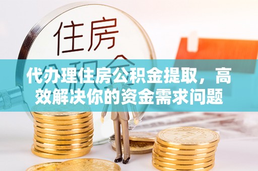 高树代办理住房公积金提取，高效解决你的资金需求问题