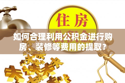 高树如何合理利用公积金进行购房、装修等费用的提取？