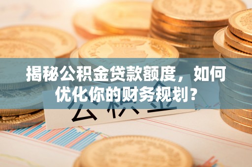 高树揭秘公积金贷款额度，如何优化你的财务规划？