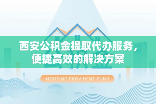高树西安公积金提取代办服务，便捷高效的解决方案