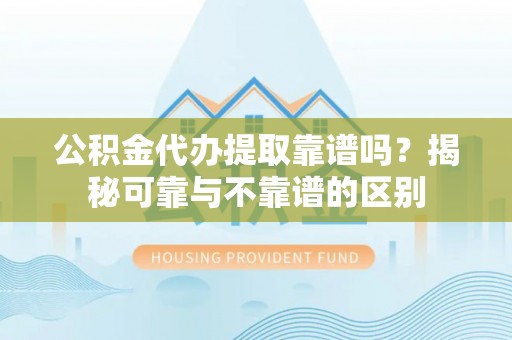 高树公积金代办提取靠谱吗？揭秘可靠与不靠谱的区别