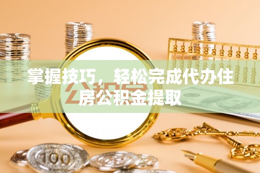 高树掌握技巧，轻松完成代办住房公积金提取
