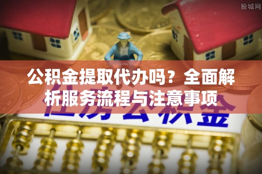 高树公积金提取代办吗？全面解析服务流程与注意事项