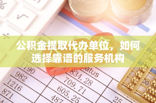 高树公积金提取代办单位，如何选择靠谱的服务机构