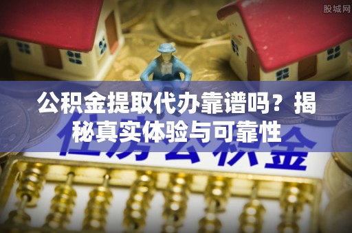 高树公积金提取代办靠谱吗？揭秘真实体验与可靠性