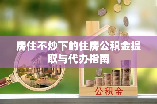高树房住不炒下的住房公积金提取与代办指南
