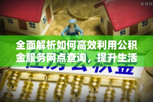 高树全面解析如何高效利用公积金服务网点查询，提升生活便利性