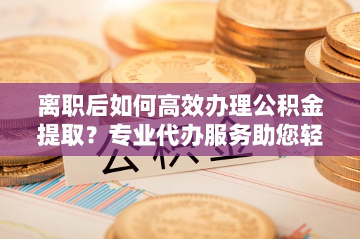 高树离职后如何高效办理公积金提取？专业代办服务助您轻松搞定