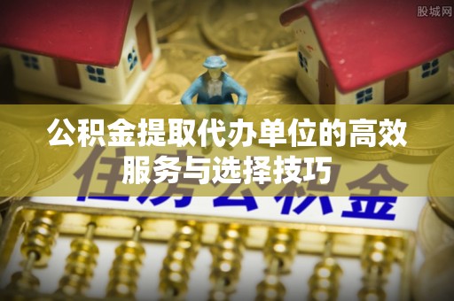 高树公积金提取代办单位的高效服务与选择技巧