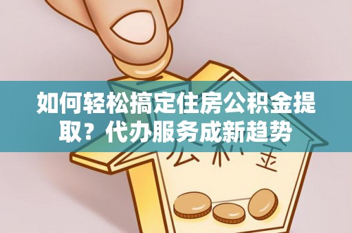 高树如何轻松搞定住房公积金提取？代办服务成新趋势