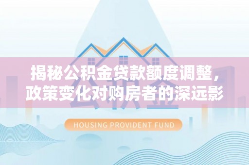 高树揭秘公积金贷款额度调整，政策变化对购房者的深远影响