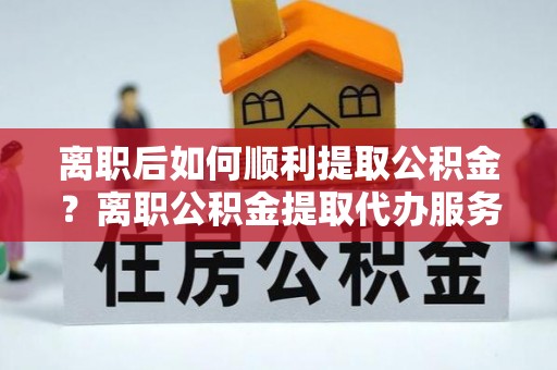 高树离职后如何顺利提取公积金？离职公积金提取代办服务全解析
