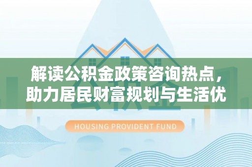 高树解读公积金政策咨询热点，助力居民财富规划与生活优化