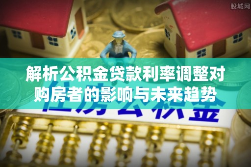 高树解析公积金贷款利率调整对购房者的影响与未来趋势