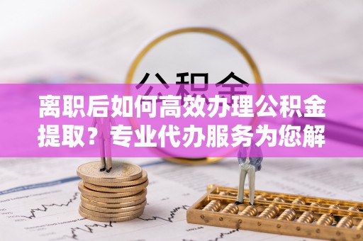 高树离职后如何高效办理公积金提取？专业代办服务为您解忧