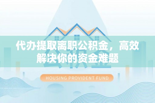高树代办提取离职公积金，高效解决你的资金难题