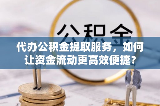 高树代办公积金提取服务，如何让资金流动更高效便捷？