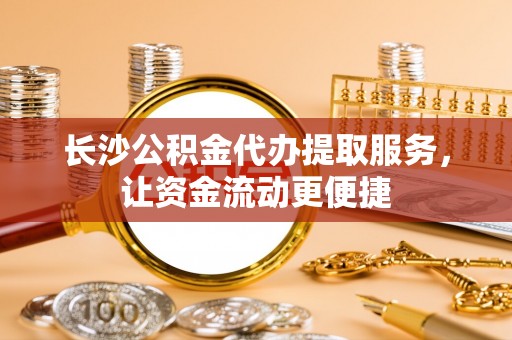高树长沙公积金代办提取服务，让资金流动更便捷