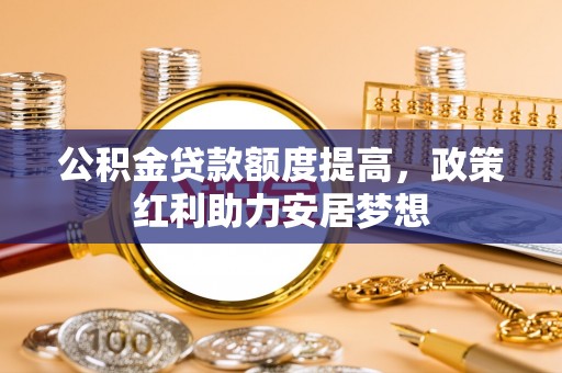 高树公积金贷款额度提高，政策红利助力安居梦想