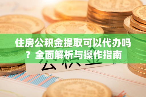 高树住房公积金提取可以代办吗？全面解析与操作指南