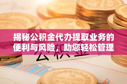 高树揭秘公积金代办提取业务的便利与风险，助您轻松管理财务