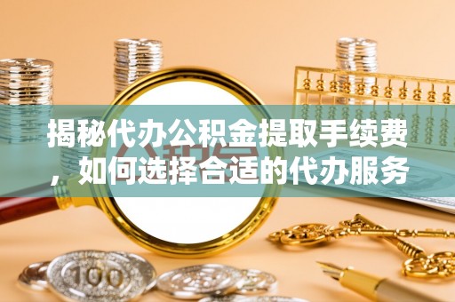 高树揭秘代办公积金提取手续费，如何选择合适的代办服务？