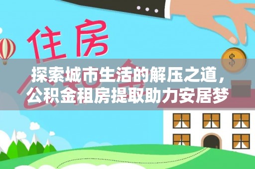高树探索城市生活的解压之道，公积金租房提取助力安居梦想