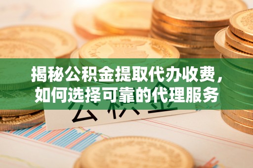 高树揭秘公积金提取代办收费，如何选择可靠的代理服务