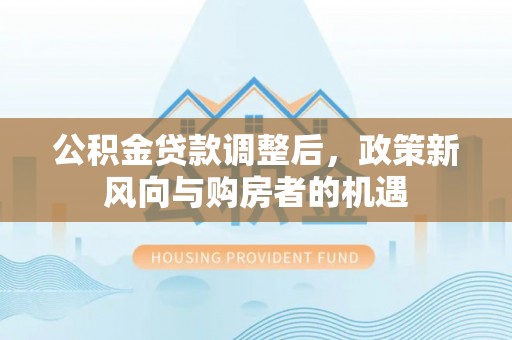 高树公积金贷款调整后，政策新风向与购房者的机遇