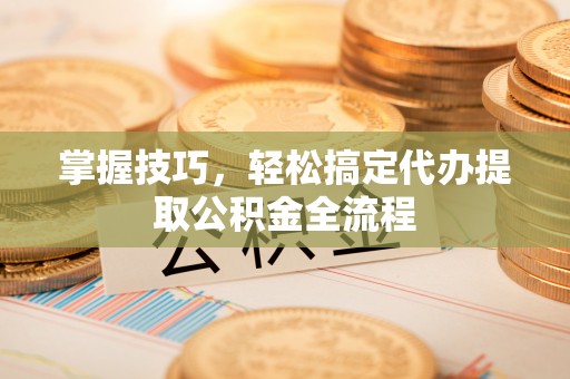 高树掌握技巧，轻松搞定代办提取公积金全流程