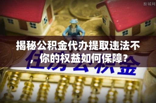 高树揭秘公积金代办提取违法不，你的权益如何保障？