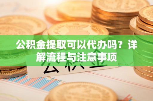 高树公积金提取可以代办吗？详解流程与注意事项