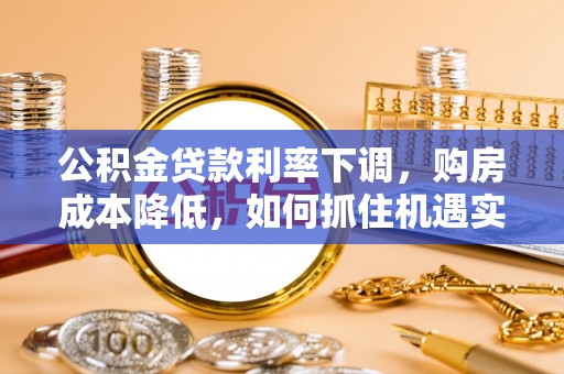 高树公积金贷款利率下调，购房成本降低，如何抓住机遇实现安居梦想？