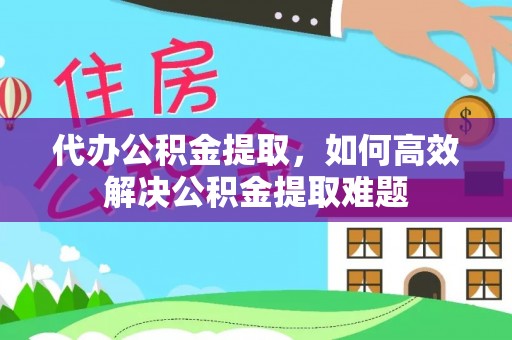 高树代办公积金提取，如何高效解决公积金提取难题