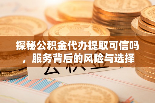 高树探秘公积金代办提取可信吗，服务背后的风险与选择