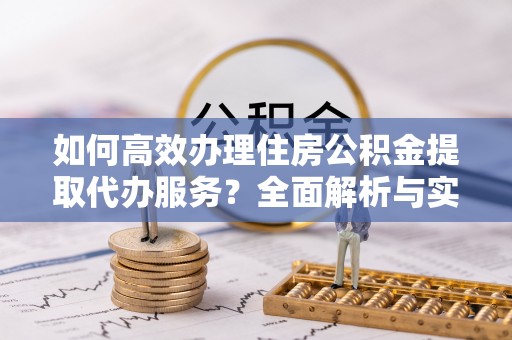 高树如何高效办理住房公积金提取代办服务？全面解析与实用指南