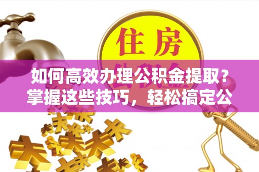 高树如何高效办理公积金提取？掌握这些技巧，轻松搞定公积金代办提取