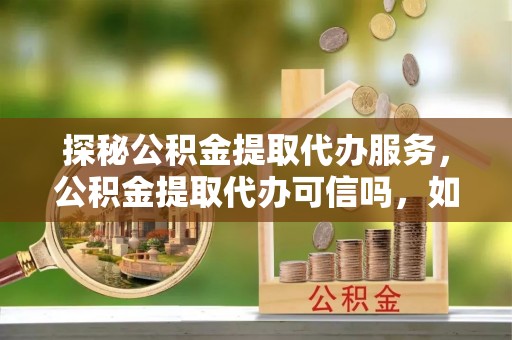 高树探秘公积金提取代办服务，公积金提取代办可信吗，如何选择靠谱平台？
