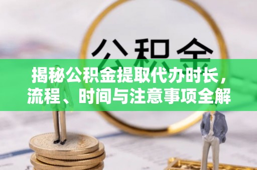 高树揭秘公积金提取代办时长，流程、时间与注意事项全解析