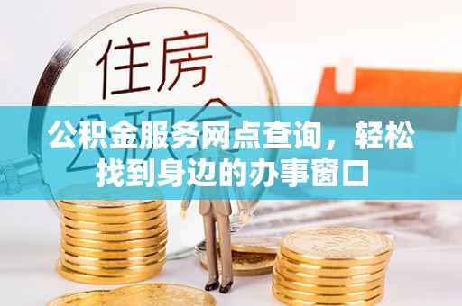 高树公积金服务网点查询，轻松找到身边的办事窗口